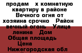 продам 3 х комнатную квартиру в районе Вечного огня от хозяина срочно › Район ­ вечный огонь › Улица ­ ленина › Дом ­ 38 › Общая площадь ­ 59 › Цена ­ 2 000 000 - Нижегородская обл., Дзержинск г. Недвижимость » Квартиры продажа   . Нижегородская обл.,Дзержинск г.